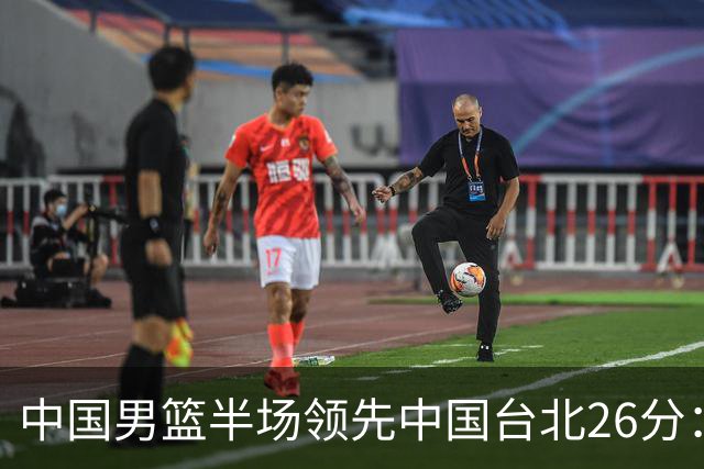 中国男篮半场领先中国台北26分：胡金秋李弘权均9分 全队10人得分