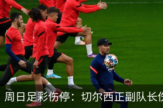 周日足彩伤停：切尔西正副队长伤缺 那不勒斯双枪受伤