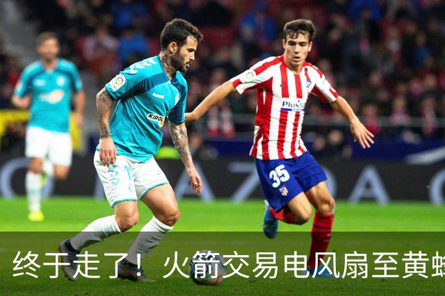 终于走了！火箭交易电风扇至黄蜂 还搭了3个次轮签